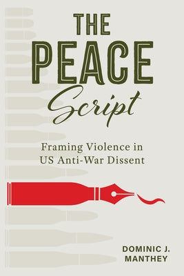 The Peace Script: Framing Violence in Us Anti-War Dissent by Manthey, Dominic J.