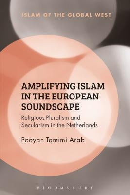 Amplifying Islam in the European Soundscape: Religious Pluralism and Secularism in the Netherlands by Tamimi Arab, Pooyan
