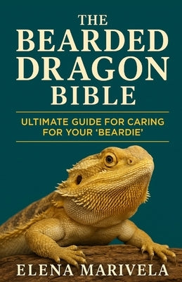 The Bearded Dragon Bible: The Complete Bearded Dragon Care Guide for Beginners and Experts - Terrarium Setup, Feeding, Handling, Behavior, and Health by Marivela, Elena