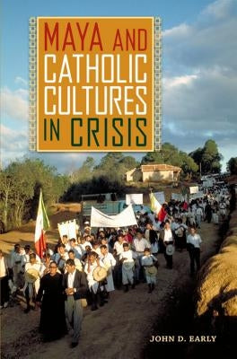 Maya and Catholic Cultures in Crisis by Early, John D.