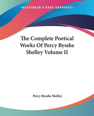 The Complete Poetical Works Of Percy Bysshe Shelley Volume II by Shelley, Percy Bysshe