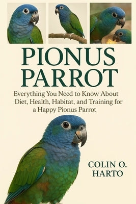 Pionus Parrot: Everything You Need to Know About Diet, Health, Habitat, and Training for a Happy Pionus Parrot by O. Harto, Colin