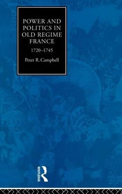 Power and Politics in Old Regime France, 1720-1745 by Campbell, Peter