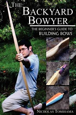 The Backyard Bowyer: The Beginner's Guide to Building Bows by Tomihama, Nicholas