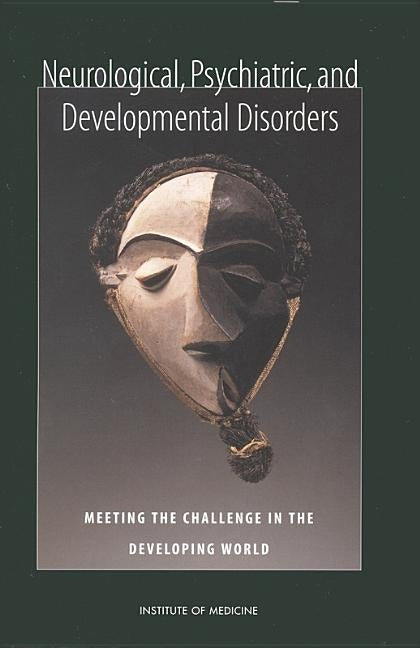 Neurological, Psychiatric, and Developmental Disorders: Meeting the Challenge in the Developing World by Institute of Medicine