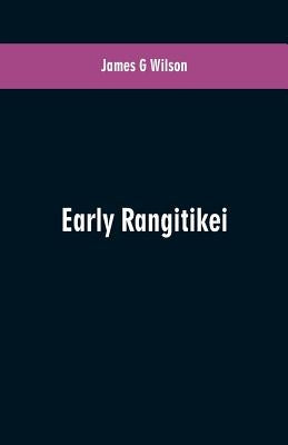 Early Rangitikei: a few notes, collected from various sources of the settlement on the Rangitikei River of a number of Maoris of differe by Wilson, James G.