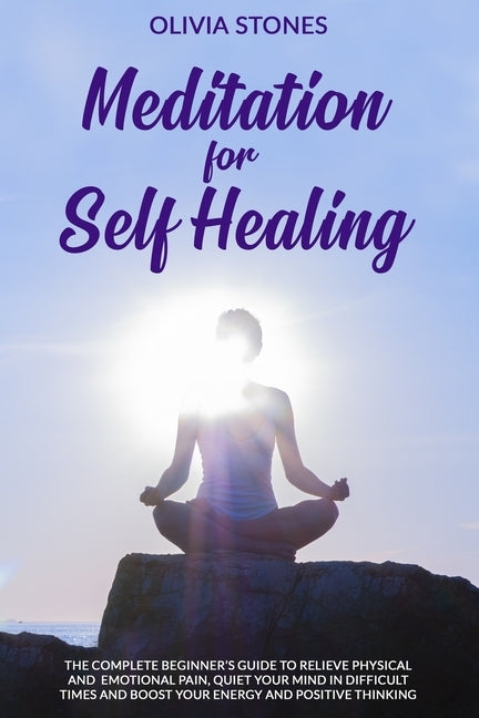 Meditation for Self Healing: The Complete Beginner's Guide to Relieve Physical and Emotional Pain, Quiet Your Mind in Difficult Times and Boost Your E by Stones, Olivia