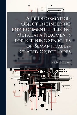 A JBI Information Object Engineering Environment Utilizing Metadata Fragments for Refining Searches on Semantically-Related Object Types by Harlow, Felicia N.
