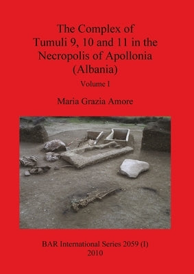 The Complex of Tumuli 9 10 and 11 in the Necropolis of Apollonia (Albania), Volume I by Grazia Amore, Maria
