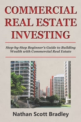 Commercial Real Estate Investing for Beginners: Step-by-Step Beginner's Guide to Building Wealth with Commercial Real Estate by Bradley, Nathan Scott
