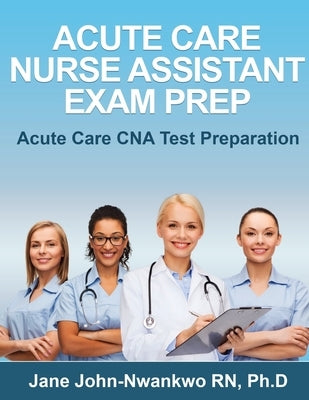 Acute Care Nurse Assistant Exam Prep: Acute Care CNA Test Preparation by John-Nwankwo, Jane