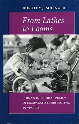 From Lathes to Looms: China's Industrial Policy in Comparative Perspective, 1979-1982 by Solinger, Dorothy J.
