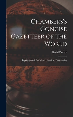 Chambers's Concise Gazetteer of the World: Topographical, Statistical, Historical, Pronouncing by Patrick, David