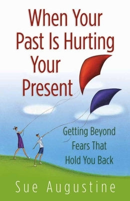 When Your Past Is Hurting Your Present: Getting Beyond Fears That Hold You Back by Augustine, Sue