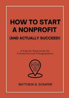 How to Start a Nonprofit (and Actually Succeed!): A Step-by-Step Guide for Visionaries and Changemakers by Scraper, Matthew