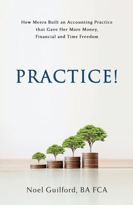 Practice! How Meera Built an Accounting Practice that Gave her More Money, Financial and Time Freedom by Guilford, Noel