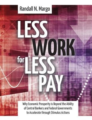 Less Work For Less Pay: Why Economic Prosperity is Beyond the Ability of Central Bankers and Federal Governments to Accelerate through Stimulus Action by Margo, Randall N.
