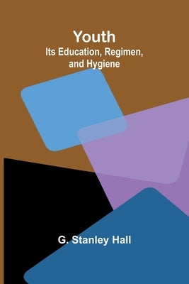 Youth: Its Education, Regimen, and Hygiene by Stanley Hall, G.