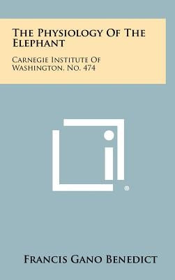 The Physiology of the Elephant: Carnegie Institute of Washington, No. 474 by Benedict, Francis Gano