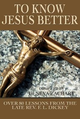 To Know Jesus Better: Over 80 Lessons from the Late Rev. F. L. Dickey by Zachary, Geneva