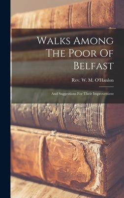 Walks Among The Poor Of Belfast: And Suggestions For Their Improvement by Rev W M O'Hanlon