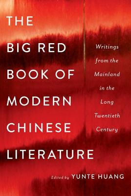 The Big Red Book of Modern Chinese Literature: Writings from the Mainland in the Long Twentieth Century by Huang, Yunte