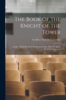 The Book of the Knight of the Tower: Landry, Which He Made for the Instruction of His Daughters (By Way of Selection) by De La Landry, Geoffroy Tour