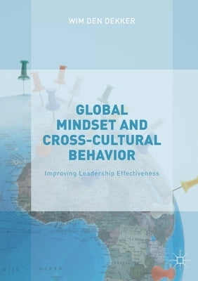 Global Mindset and Cross-Cultural Behavior: Improving Leadership Effectiveness by Den Dekker, Wim