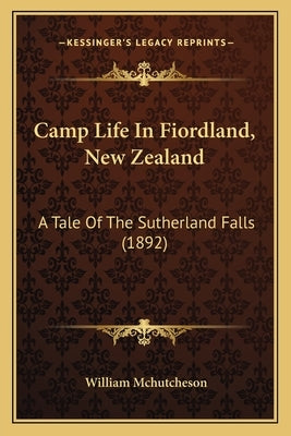 Camp Life In Fiordland, New Zealand: A Tale Of The Sutherland Falls (1892) by McHutcheson, William