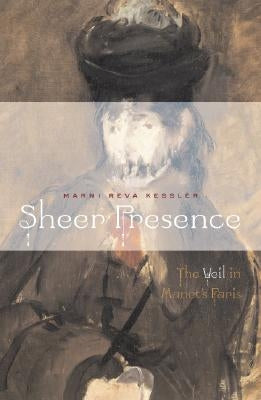 Sheer Presence: The Veil in Manet's Paris by Kessler, Marni Reva