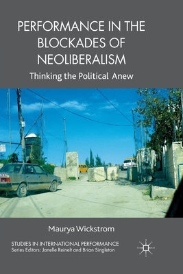 Performance in the Blockades of Neoliberalism: Thinking the Political Anew by Wickstrom, M.