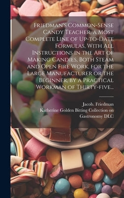 Friedman's Common-sense Candy Teacher, a Most Complete Line of Up-to-date Formulas, With All Instructions in the Art of Making Candies, Both Steam and by Friedman, Jacob