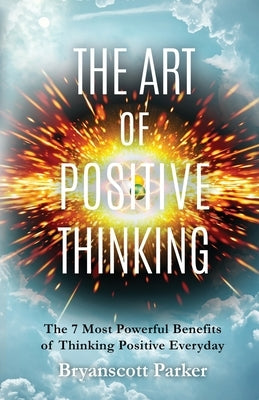 The Art of Positive Thinking: The 7 Most powerful Benefits of Thinking Positive Everyday by Parker, Bryanscott
