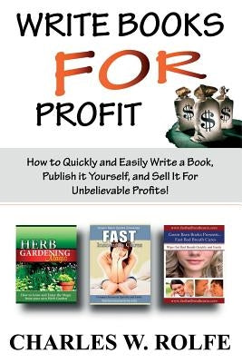 Write Books For Profit: How to Quickly and Easily Write a Book, Publish it Yourself, and Sell It For Unbelievable Profits! by Rolfe, Charles W.