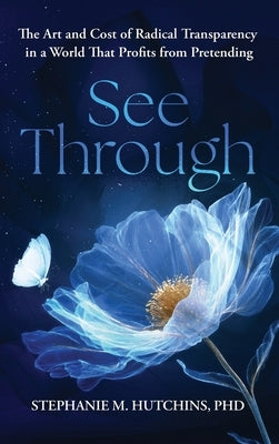 See Through: The Art and Cost of Radical Transparency in a World That Profits from Pretending by Hutchins, Stephanie M.