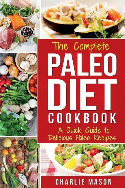 The Complete Paleo Diet Cookbook: A Quick Guide to Delicious Paleo Recipes by Mason, Charlie