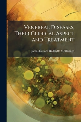 Venereal Diseases, Their Clinical Aspect and Treatment by McDonagh, James Eustace Radclyffe