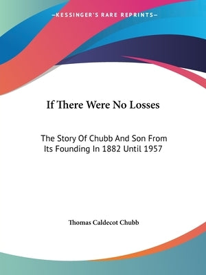 If There Were No Losses: The Story Of Chubb And Son From Its Founding In 1882 Until 1957 by Chubb, Thomas Caldecot