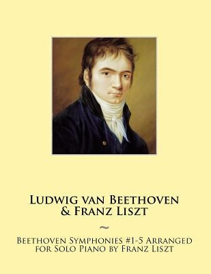 Beethoven Symphonies #1-5 Arranged for Solo Piano by Franz Liszt by Beethoven, Ludwig Van