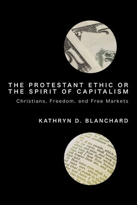The Protestant Ethic or the Spirit of Capitalism: Christians, Freedom, and Free Markets by Blanchard, Kathryn D.