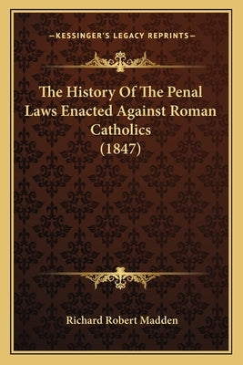 The History of the Penal Laws Enacted Against Roman Catholics (1847) by Madden, Richard Robert