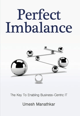 Perfect Imbalance: The Key To Enabling Business-Centric IT by Manathkar, Umesh