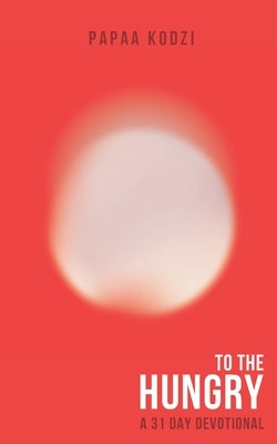 To The Hungry: A 31 Day Devotional by Kodzi, Papaa
