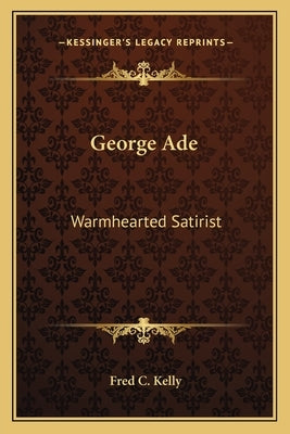 George Ade: Warmhearted Satirist by Kelly, Fred C.