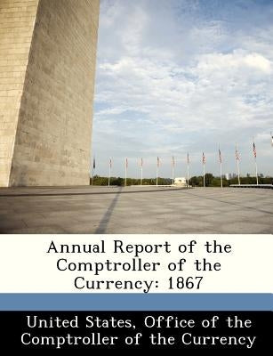 Annual Report of the Comptroller of the Currency: 1867 by United States, Office Of the Comptroller