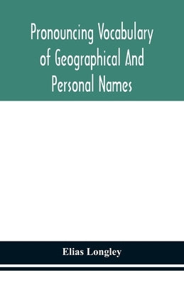 Pronouncing Vocabulary Of Geographical And Personal Names by Elias Longley