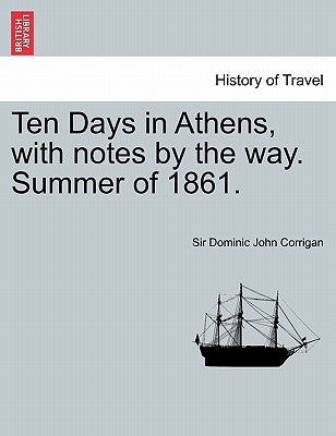 Ten Days in Athens, with Notes by the Way. Summer of 1861. by Corrigan, Dominic John
