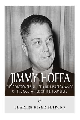 Jimmy Hoffa: The Controversial Life and Disappearance of the Godfather of the Teamsters by Charles River