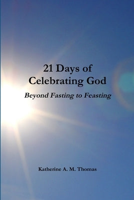 21 Days of Celebrating God-Beyond Fasting to Feasting by Thomas, Katherine a. M.