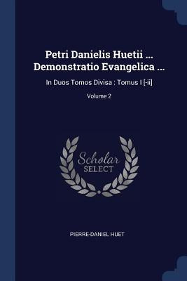 Petri Danielis Huetii ... Demonstratio Evangelica ...: In Duos Tomos Divisa: Tomus I [-ii]; Volume 2 by Huet, Pierre-Daniel
